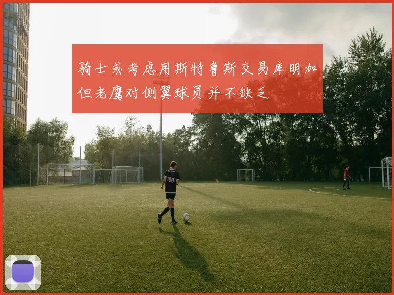 骑士或考虑用斯特鲁斯交易库明加但老鹰对侧翼球员并不缺乏