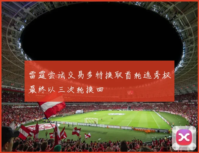 雷霆尝试交易多特换取首轮选秀权最终以三次轮换回